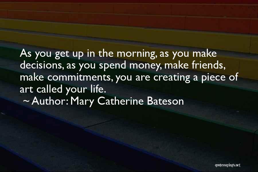 Mary Catherine Bateson Quotes: As You Get Up In The Morning, As You Make Decisions, As You Spend Money, Make Friends, Make Commitments, You