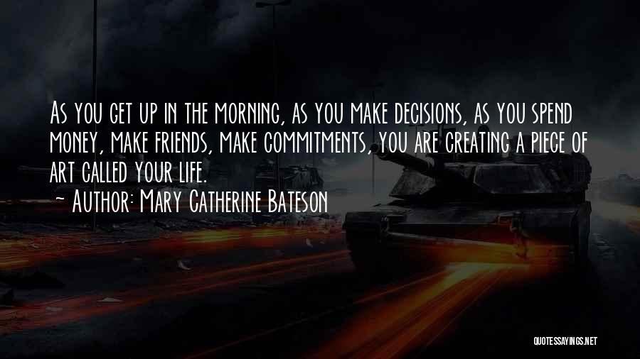 Mary Catherine Bateson Quotes: As You Get Up In The Morning, As You Make Decisions, As You Spend Money, Make Friends, Make Commitments, You