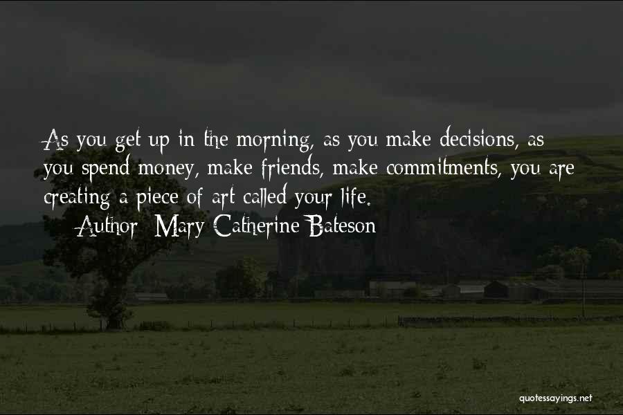 Mary Catherine Bateson Quotes: As You Get Up In The Morning, As You Make Decisions, As You Spend Money, Make Friends, Make Commitments, You