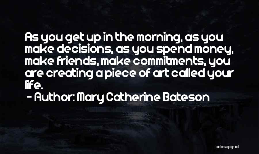 Mary Catherine Bateson Quotes: As You Get Up In The Morning, As You Make Decisions, As You Spend Money, Make Friends, Make Commitments, You