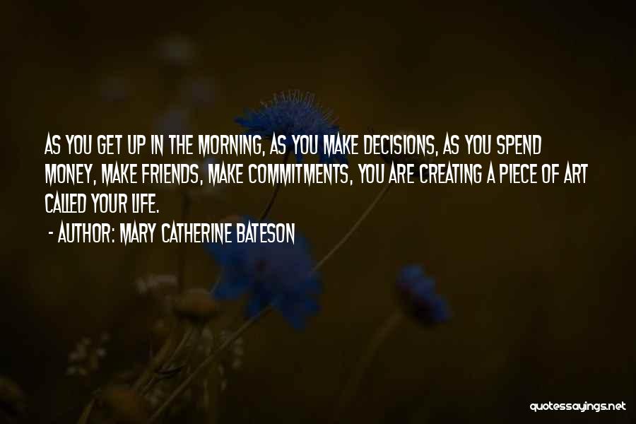 Mary Catherine Bateson Quotes: As You Get Up In The Morning, As You Make Decisions, As You Spend Money, Make Friends, Make Commitments, You