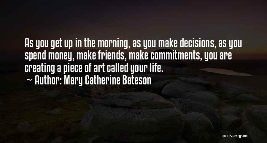 Mary Catherine Bateson Quotes: As You Get Up In The Morning, As You Make Decisions, As You Spend Money, Make Friends, Make Commitments, You