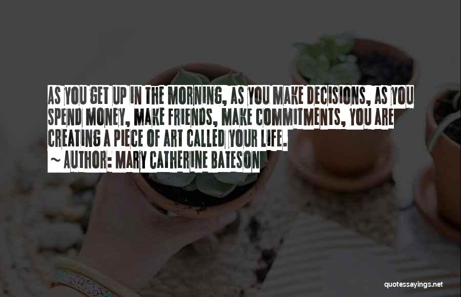Mary Catherine Bateson Quotes: As You Get Up In The Morning, As You Make Decisions, As You Spend Money, Make Friends, Make Commitments, You