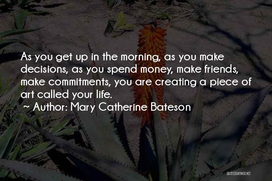 Mary Catherine Bateson Quotes: As You Get Up In The Morning, As You Make Decisions, As You Spend Money, Make Friends, Make Commitments, You