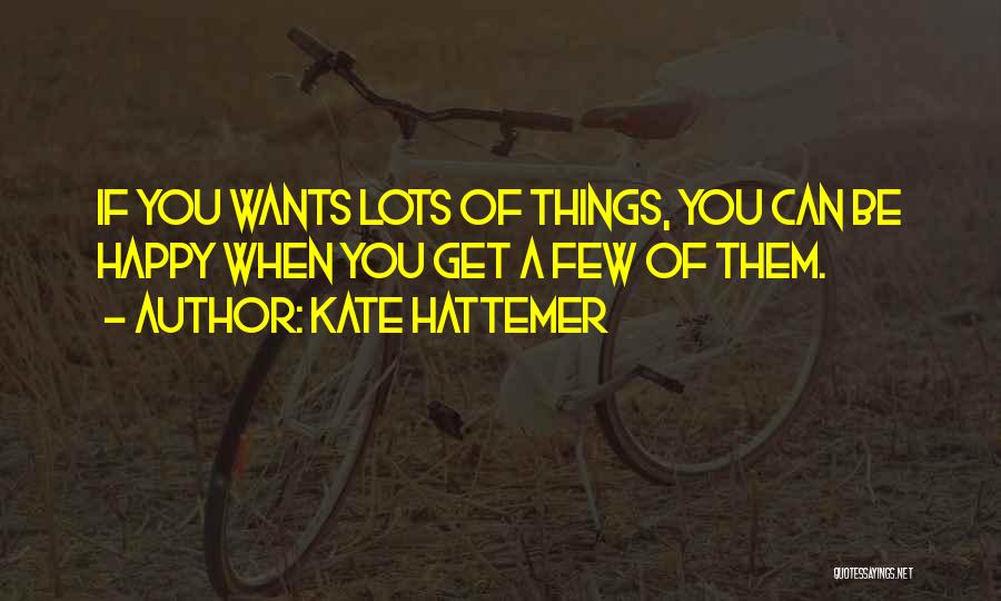 Kate Hattemer Quotes: If You Wants Lots Of Things, You Can Be Happy When You Get A Few Of Them.