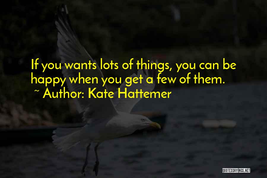 Kate Hattemer Quotes: If You Wants Lots Of Things, You Can Be Happy When You Get A Few Of Them.