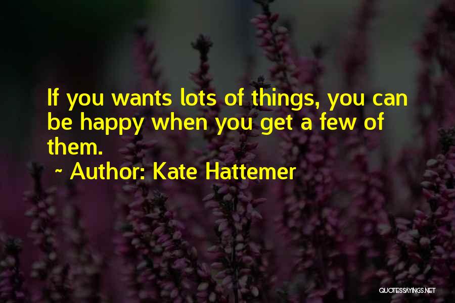 Kate Hattemer Quotes: If You Wants Lots Of Things, You Can Be Happy When You Get A Few Of Them.