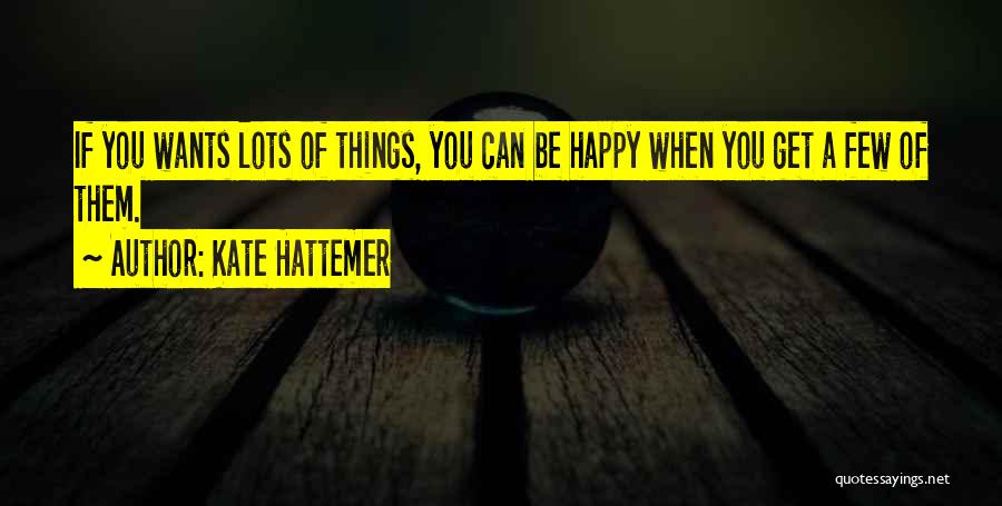 Kate Hattemer Quotes: If You Wants Lots Of Things, You Can Be Happy When You Get A Few Of Them.