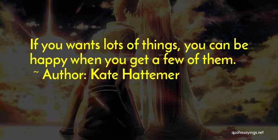 Kate Hattemer Quotes: If You Wants Lots Of Things, You Can Be Happy When You Get A Few Of Them.