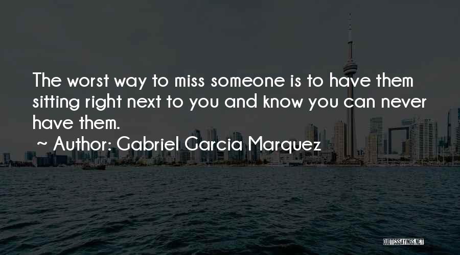 Gabriel Garcia Marquez Quotes: The Worst Way To Miss Someone Is To Have Them Sitting Right Next To You And Know You Can Never