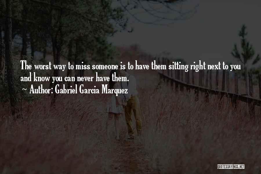 Gabriel Garcia Marquez Quotes: The Worst Way To Miss Someone Is To Have Them Sitting Right Next To You And Know You Can Never