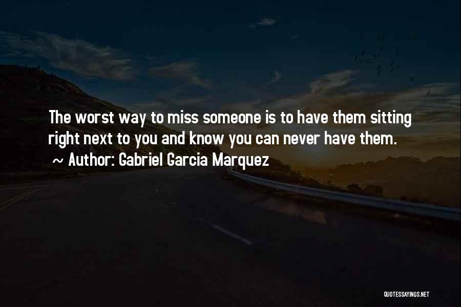 Gabriel Garcia Marquez Quotes: The Worst Way To Miss Someone Is To Have Them Sitting Right Next To You And Know You Can Never