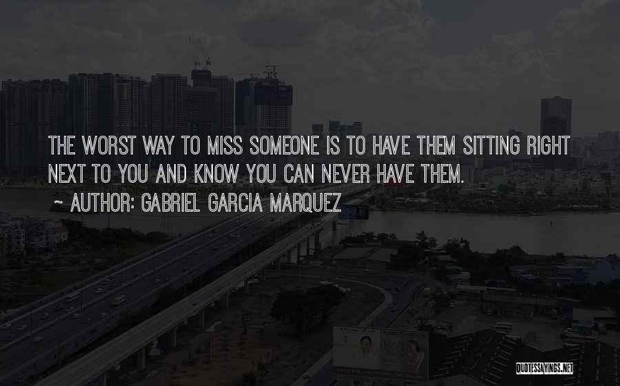 Gabriel Garcia Marquez Quotes: The Worst Way To Miss Someone Is To Have Them Sitting Right Next To You And Know You Can Never