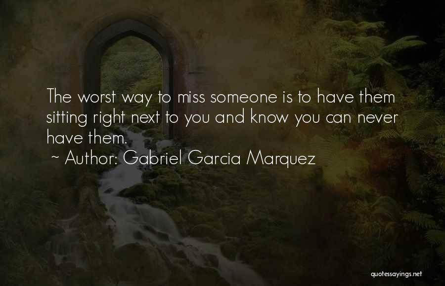 Gabriel Garcia Marquez Quotes: The Worst Way To Miss Someone Is To Have Them Sitting Right Next To You And Know You Can Never