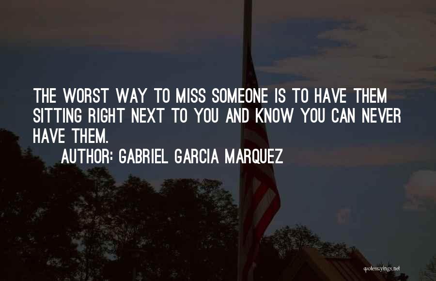 Gabriel Garcia Marquez Quotes: The Worst Way To Miss Someone Is To Have Them Sitting Right Next To You And Know You Can Never