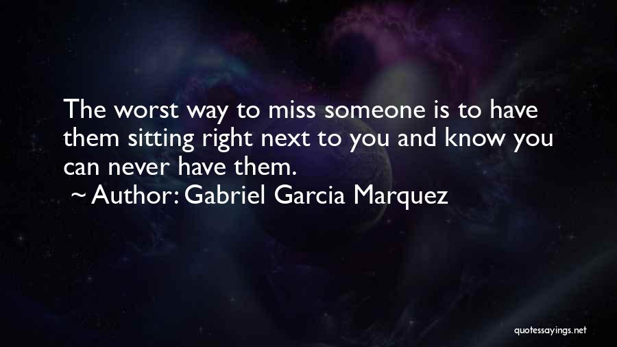 Gabriel Garcia Marquez Quotes: The Worst Way To Miss Someone Is To Have Them Sitting Right Next To You And Know You Can Never