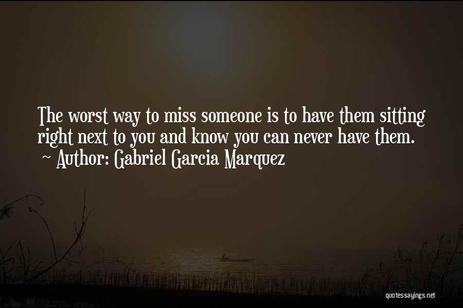 Gabriel Garcia Marquez Quotes: The Worst Way To Miss Someone Is To Have Them Sitting Right Next To You And Know You Can Never