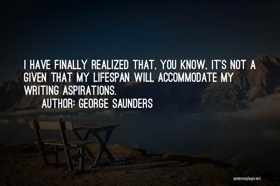 George Saunders Quotes: I Have Finally Realized That, You Know, It's Not A Given That My Lifespan Will Accommodate My Writing Aspirations.