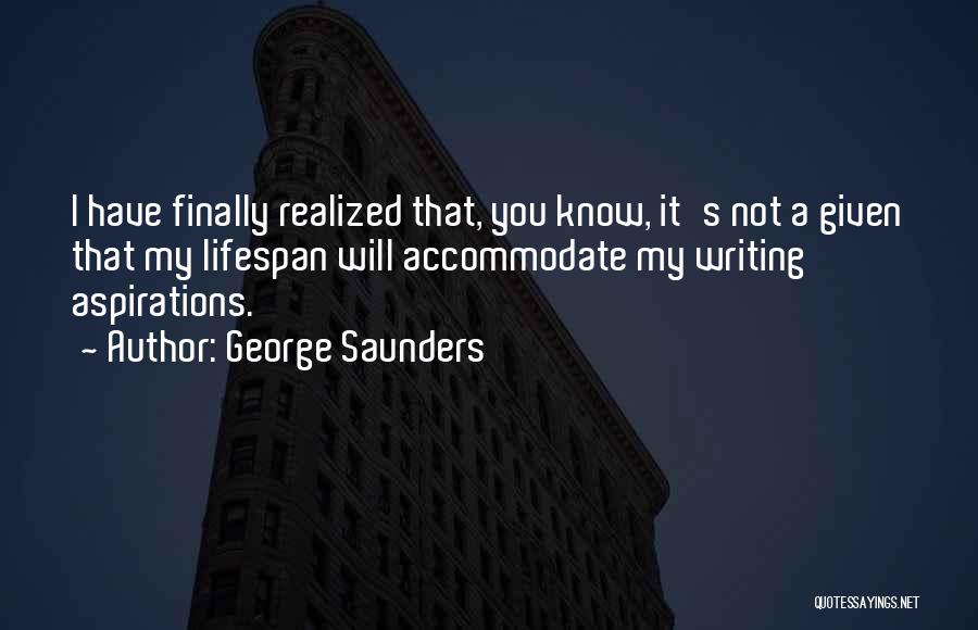 George Saunders Quotes: I Have Finally Realized That, You Know, It's Not A Given That My Lifespan Will Accommodate My Writing Aspirations.