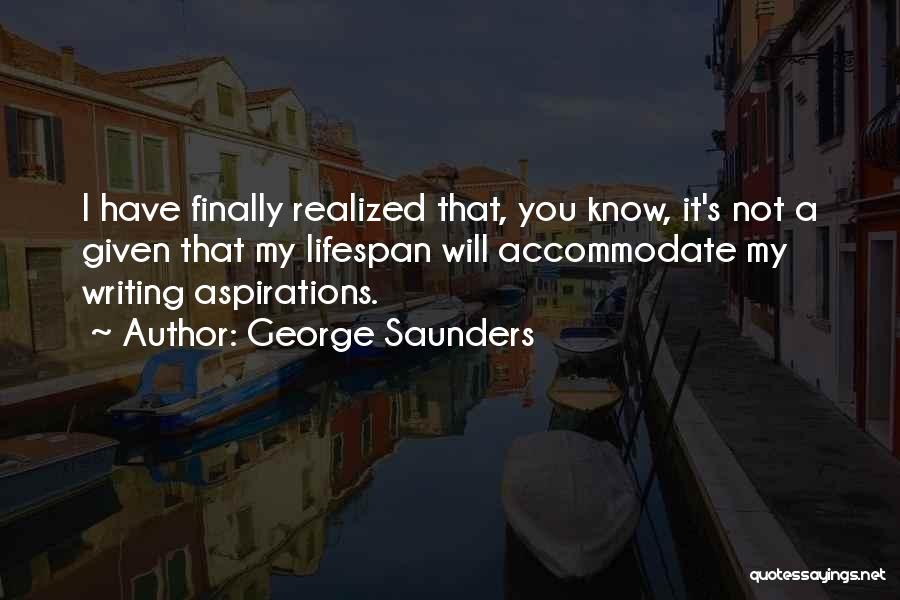 George Saunders Quotes: I Have Finally Realized That, You Know, It's Not A Given That My Lifespan Will Accommodate My Writing Aspirations.