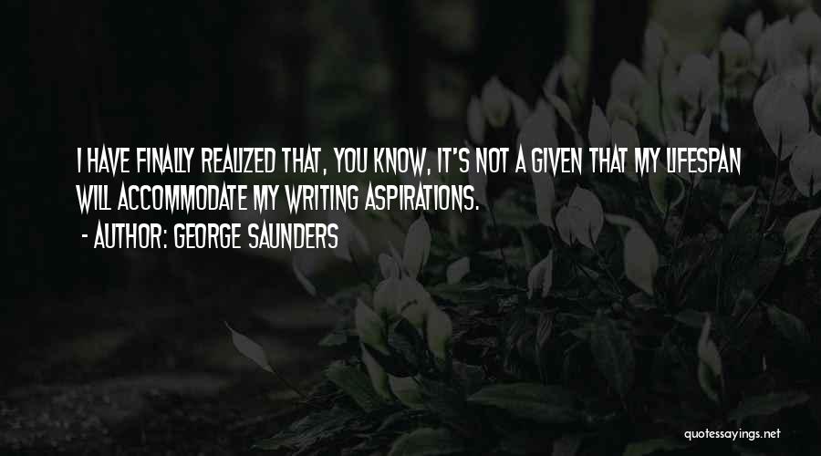 George Saunders Quotes: I Have Finally Realized That, You Know, It's Not A Given That My Lifespan Will Accommodate My Writing Aspirations.