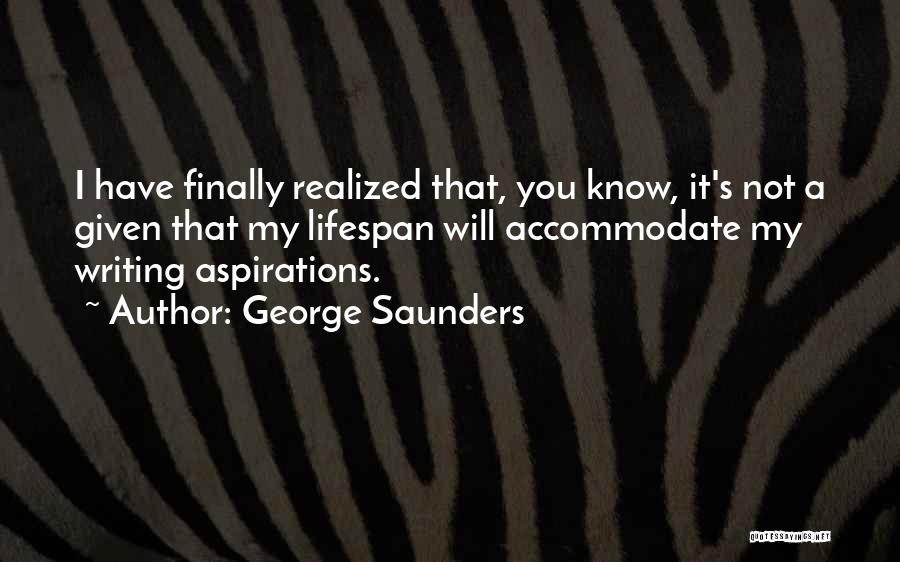 George Saunders Quotes: I Have Finally Realized That, You Know, It's Not A Given That My Lifespan Will Accommodate My Writing Aspirations.