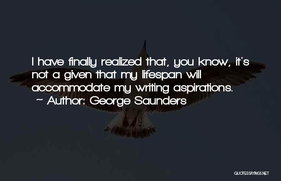 George Saunders Quotes: I Have Finally Realized That, You Know, It's Not A Given That My Lifespan Will Accommodate My Writing Aspirations.