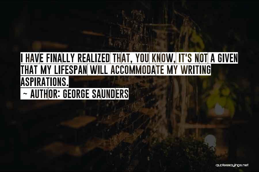 George Saunders Quotes: I Have Finally Realized That, You Know, It's Not A Given That My Lifespan Will Accommodate My Writing Aspirations.