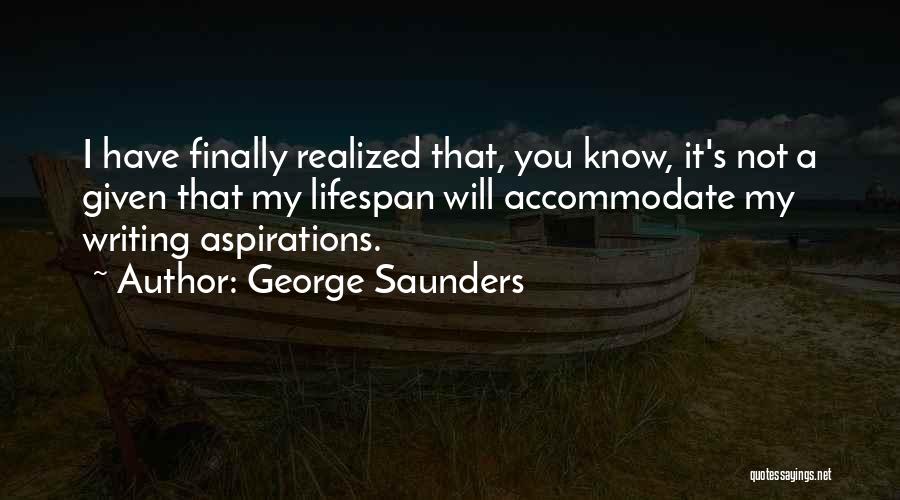 George Saunders Quotes: I Have Finally Realized That, You Know, It's Not A Given That My Lifespan Will Accommodate My Writing Aspirations.