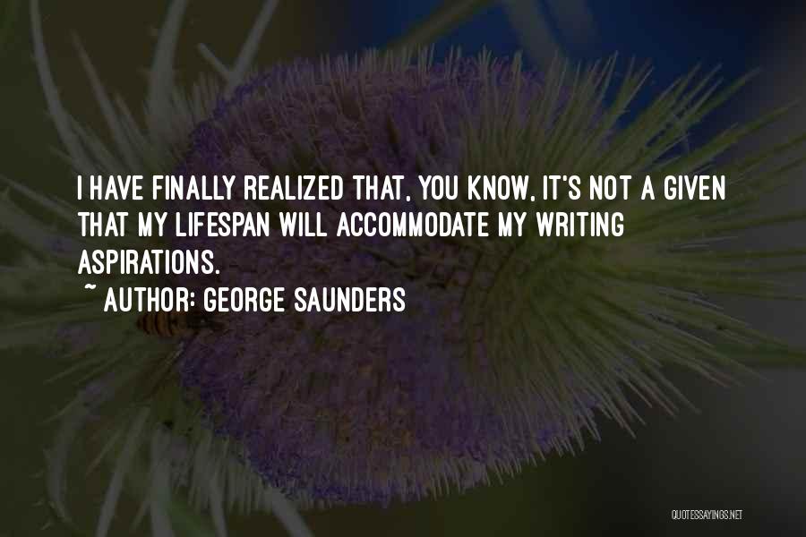 George Saunders Quotes: I Have Finally Realized That, You Know, It's Not A Given That My Lifespan Will Accommodate My Writing Aspirations.