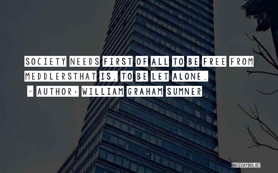 William Graham Sumner Quotes: Society Needs First Of All To Be Free From Meddlersthat Is, To Be Let Alone.