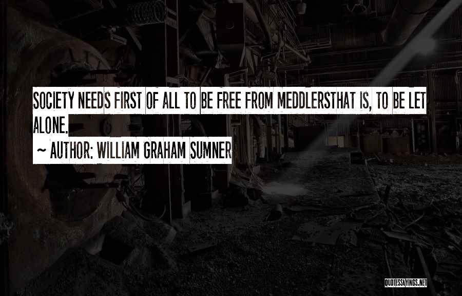 William Graham Sumner Quotes: Society Needs First Of All To Be Free From Meddlersthat Is, To Be Let Alone.