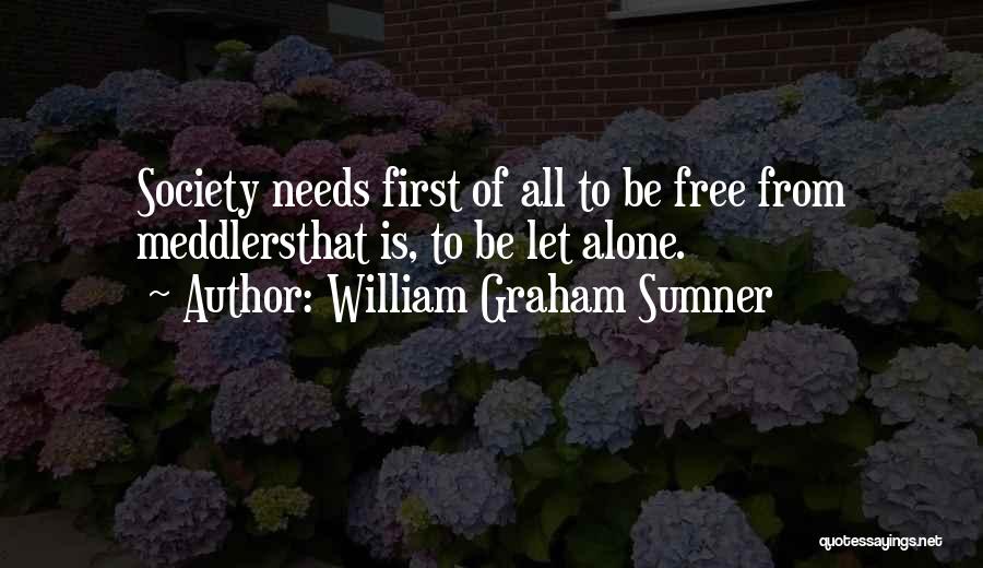 William Graham Sumner Quotes: Society Needs First Of All To Be Free From Meddlersthat Is, To Be Let Alone.