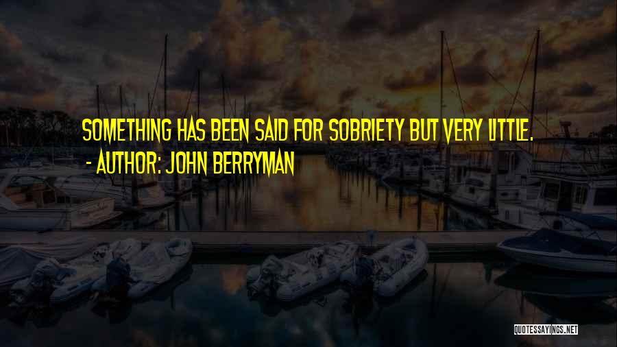 John Berryman Quotes: Something Has Been Said For Sobriety But Very Little.