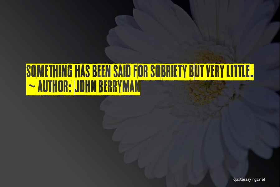 John Berryman Quotes: Something Has Been Said For Sobriety But Very Little.