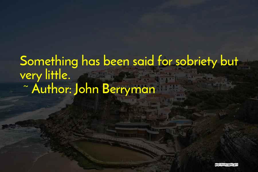 John Berryman Quotes: Something Has Been Said For Sobriety But Very Little.