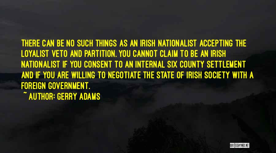 Gerry Adams Quotes: There Can Be No Such Things As An Irish Nationalist Accepting The Loyalist Veto And Partition. You Cannot Claim To