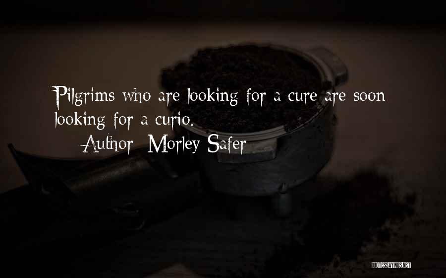 Morley Safer Quotes: Pilgrims Who Are Looking For A Cure Are Soon Looking For A Curio.