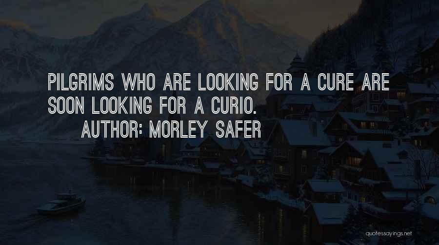 Morley Safer Quotes: Pilgrims Who Are Looking For A Cure Are Soon Looking For A Curio.