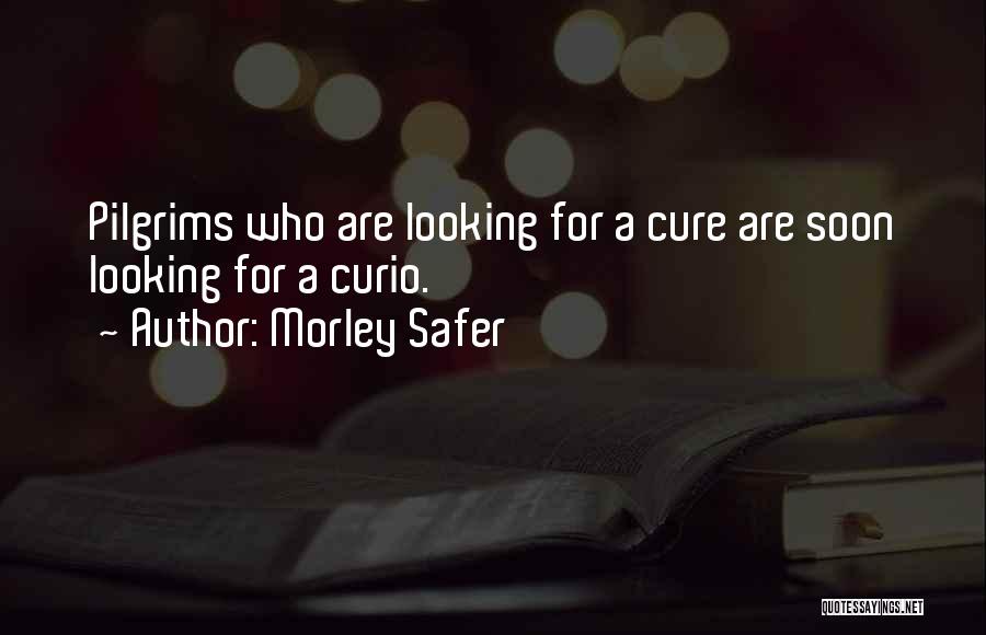 Morley Safer Quotes: Pilgrims Who Are Looking For A Cure Are Soon Looking For A Curio.