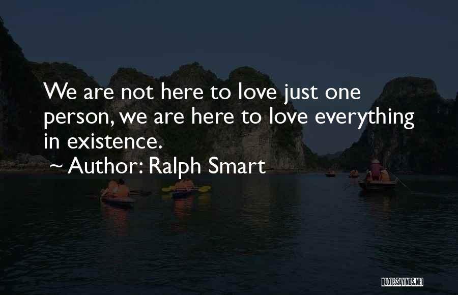 Ralph Smart Quotes: We Are Not Here To Love Just One Person, We Are Here To Love Everything In Existence.