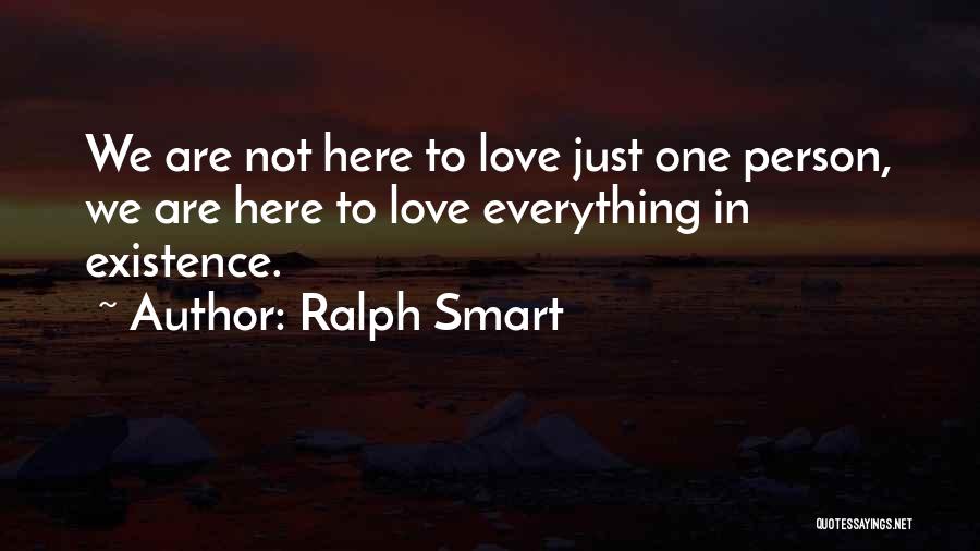 Ralph Smart Quotes: We Are Not Here To Love Just One Person, We Are Here To Love Everything In Existence.