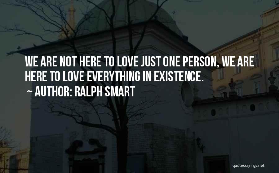 Ralph Smart Quotes: We Are Not Here To Love Just One Person, We Are Here To Love Everything In Existence.
