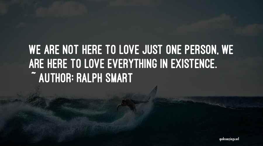 Ralph Smart Quotes: We Are Not Here To Love Just One Person, We Are Here To Love Everything In Existence.
