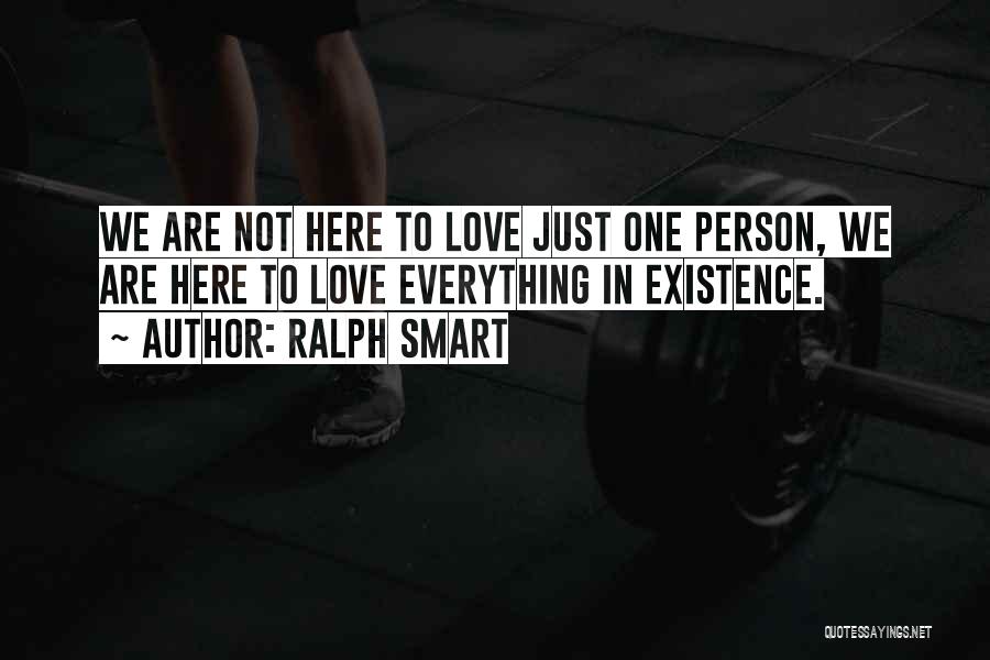 Ralph Smart Quotes: We Are Not Here To Love Just One Person, We Are Here To Love Everything In Existence.
