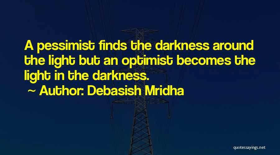 Debasish Mridha Quotes: A Pessimist Finds The Darkness Around The Light But An Optimist Becomes The Light In The Darkness.