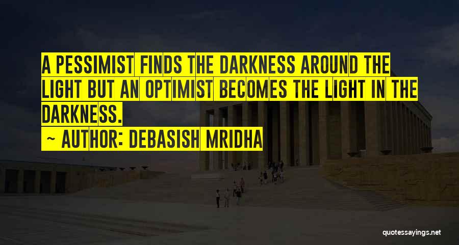 Debasish Mridha Quotes: A Pessimist Finds The Darkness Around The Light But An Optimist Becomes The Light In The Darkness.