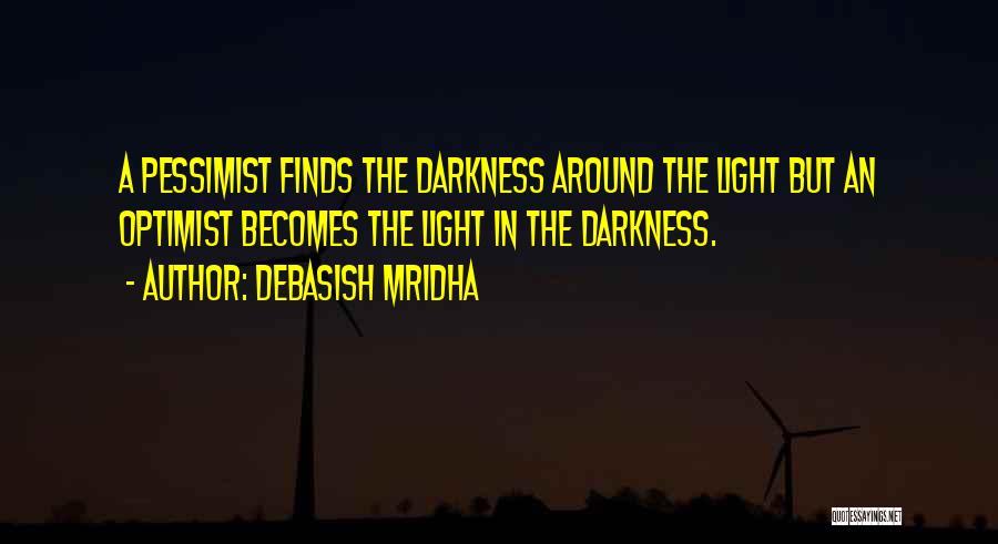 Debasish Mridha Quotes: A Pessimist Finds The Darkness Around The Light But An Optimist Becomes The Light In The Darkness.