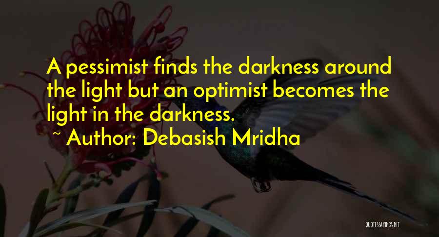 Debasish Mridha Quotes: A Pessimist Finds The Darkness Around The Light But An Optimist Becomes The Light In The Darkness.