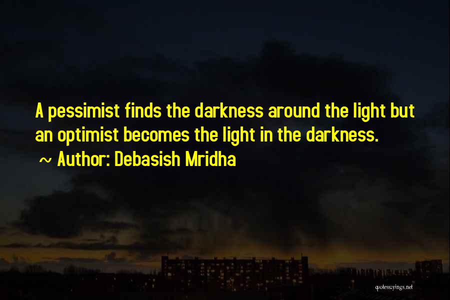 Debasish Mridha Quotes: A Pessimist Finds The Darkness Around The Light But An Optimist Becomes The Light In The Darkness.